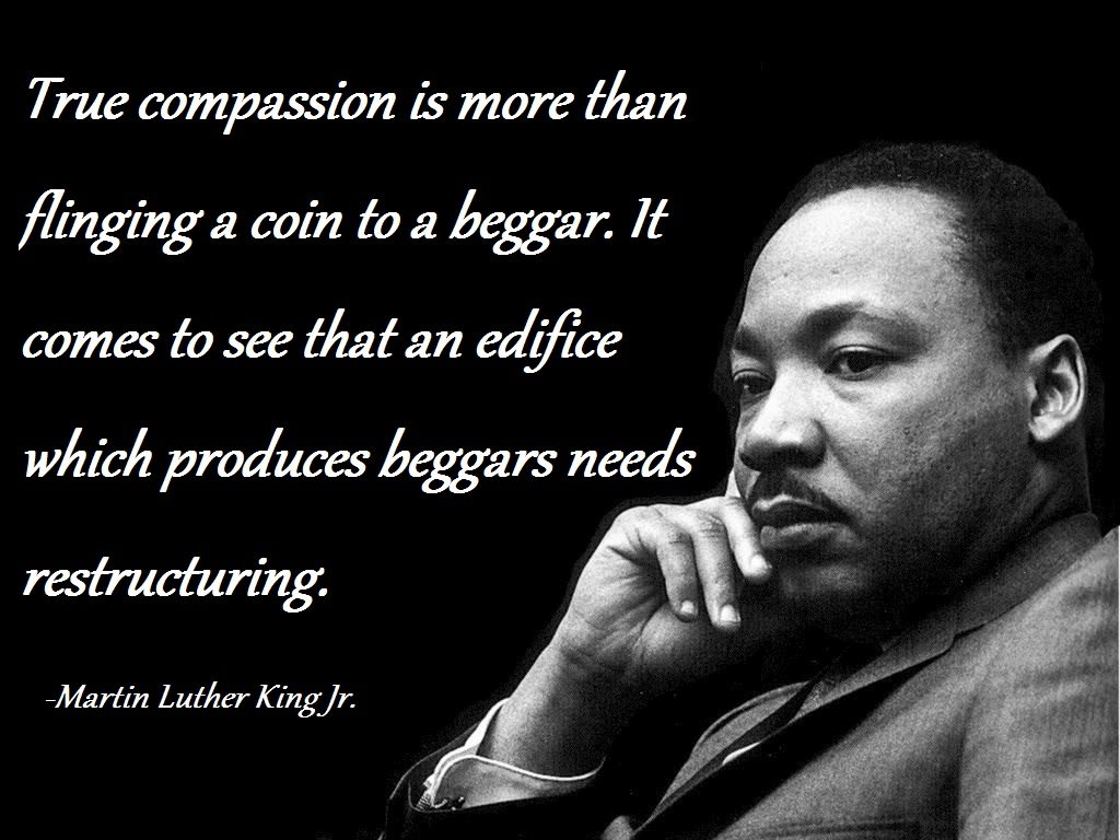 Black and white image of Martin Luther King Jr. sitting with his fingers to his cheek, looking into the distance thoughtfully. Caption says, "True compassion is more than flinging a coin to a beggar. It comes to see that an edifice which produces beggars needs restructuring."