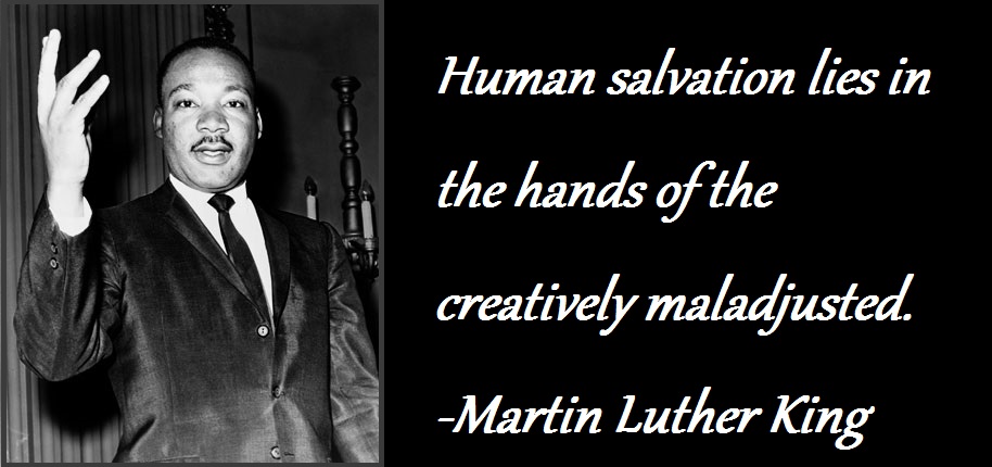 Image is a black and white photo of Martin Luther King Jr, wearing a suit, with one hand upraised. Caption is white on black beside it, and reads, "Human salvation lies in the hands of the creatively maladjusted."