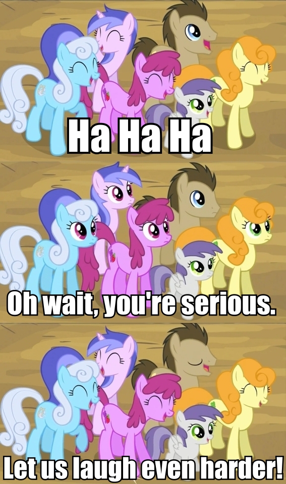 Image is a meme showing three panels of My Little Ponies. There is a group of them looking towards the right. In the first panel, they are laughing and the caption says "Ha ha ha." In the second panel, they have stopped laughing, and the caption says, "Oh, wait, you're serious." The third panel shows them laughing again, and the caption says, "Let us laugh even harder!"