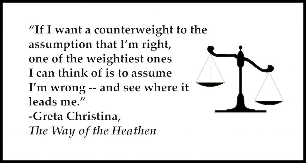 "If I want a counterweight to the assumption that I'm right, one of the weightiest ones I can think of is to assume I'm wrong -- and see where it leads me."