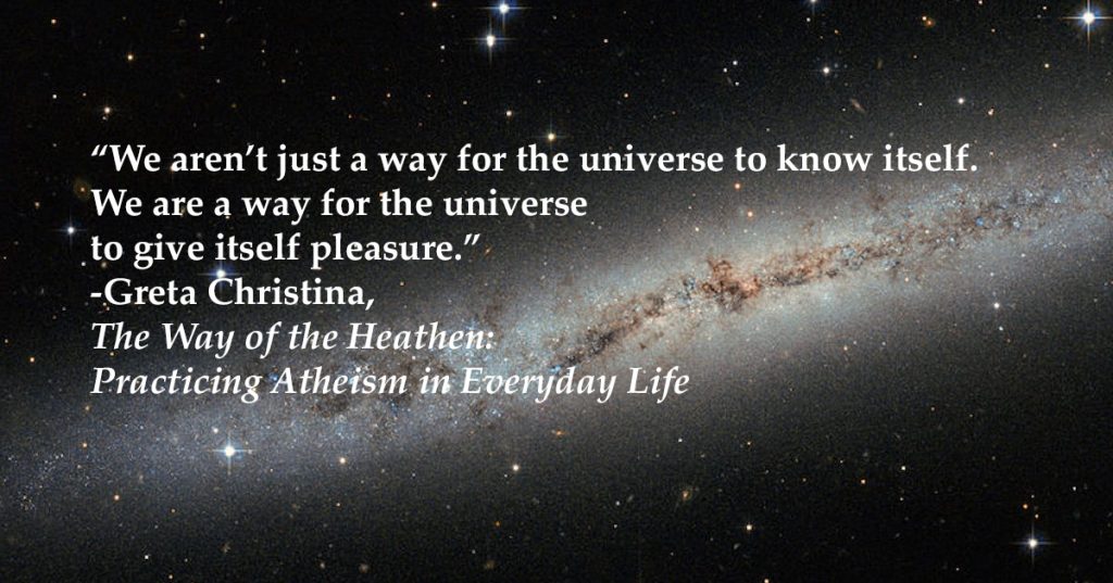 "We aren't just a way for the universe to know itself. We are a way for the universe to give itself pleasure."