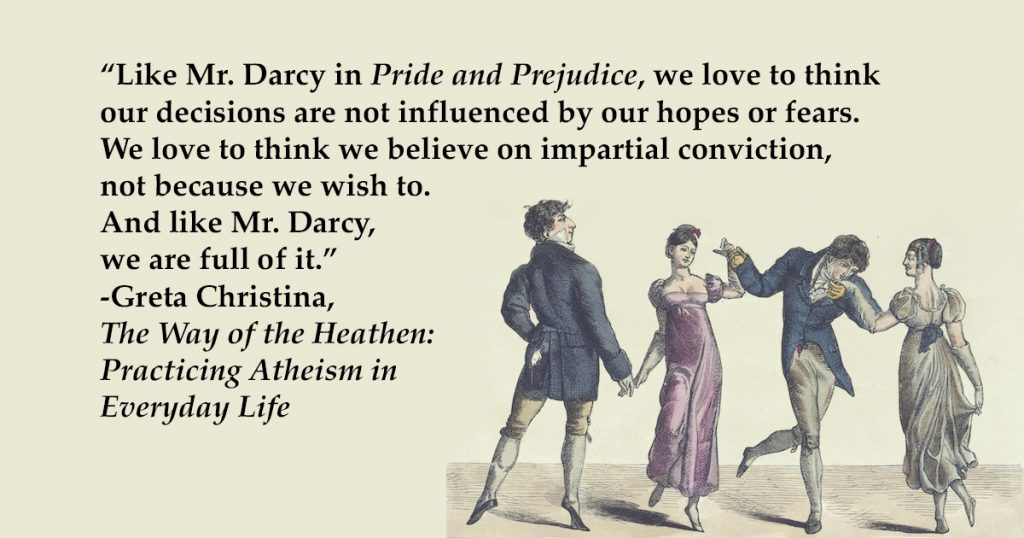 "Like Mr. Darcy in Pride and Prejudice, we love to think our decisions are not influenced by our hopes or fears. We love to think we believe on impartial conviction, not because we wish to. And like Mr. Darcy, we are full of it."