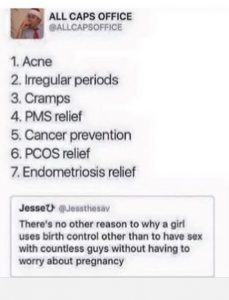 Image is a reproduction of a Tweet and its Retweet. The Retweet reads "There's no other reason to why a girl uses birth control other than to have sex with countless guys without having to worry about pregnancy." The Tweet that responds to it lists seven benefits to birth control beyond pregnancy prevention: acne, irregular periods, cramps, PMS relief, cancer prevention, PCOS relief, endometriosis relief"