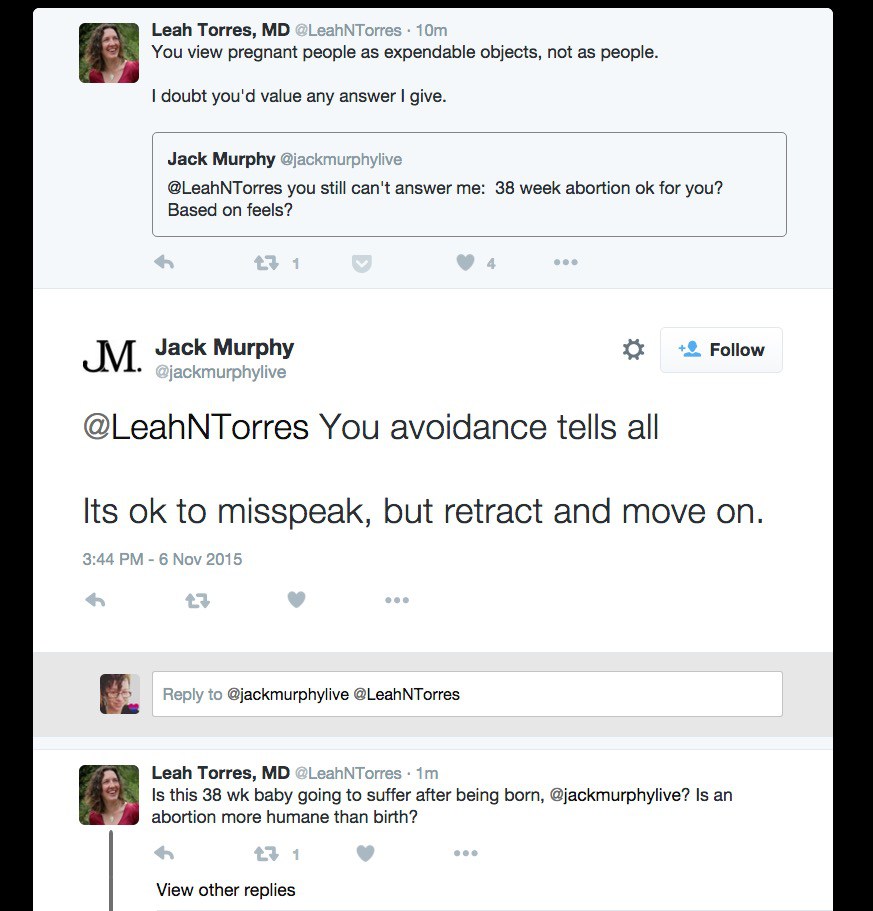 A screenshot of several tweets between @jackmurphylive and @LeahNTorres.  First: @Jackmurphylive "@LeahNTorres you still can't answer me: 38 week abortion ok for you? Based on feels?". First reply  by Lean Torres is: "You view pregnant people as expendable objects, not as people. I doubt you'd value any answer I give.". Jack's next reply: "Your avoidance tells all. It's okay to misspeak, but retract and move on.". Leah'a final reply: "Is this 38 week baby going to suffer after being born, @Jackmurphylive? Is an abortion more humane than birth?"